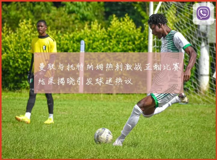 曼联与托特纳姆热刺激战正酣比赛结果揭晓引发球迷热议