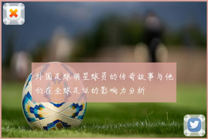 外国足球明星球员的传奇故事与他们在全球足坛的影响力分析