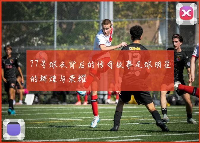 77号球衣背后的传奇故事足球明星的辉煌与荣耀
