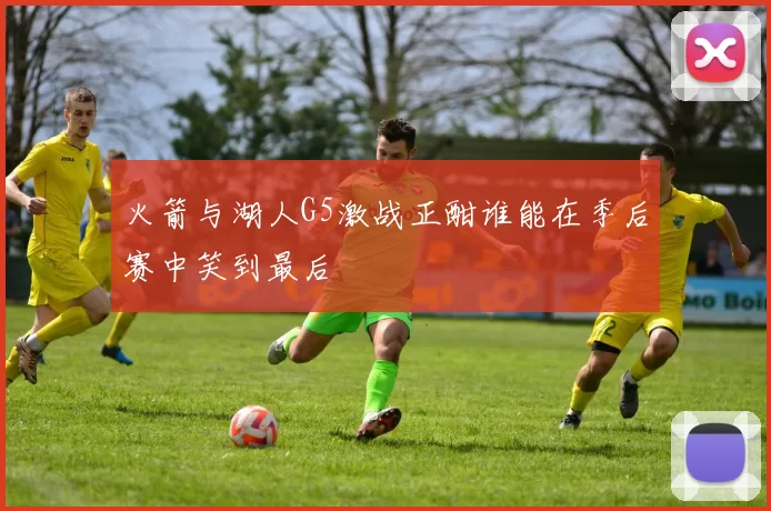 火箭与湖人G5激战正酣谁能在季后赛中笑到最后