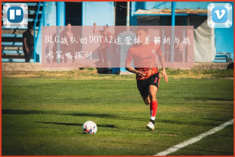 BLG战队的DOTA2运营体系解析与战术策略探讨