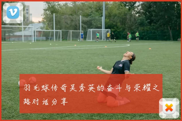 羽毛球传奇吴秀英的奋斗与荣耀之路对话分享