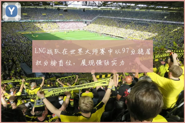 LNG战队在世界大师赛中以97分稳居积分榜首位，展现强劲实力