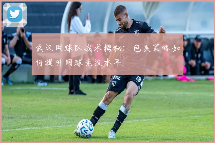 武汉网球队战术揭秘：包夹策略如何提升网球竞技水平