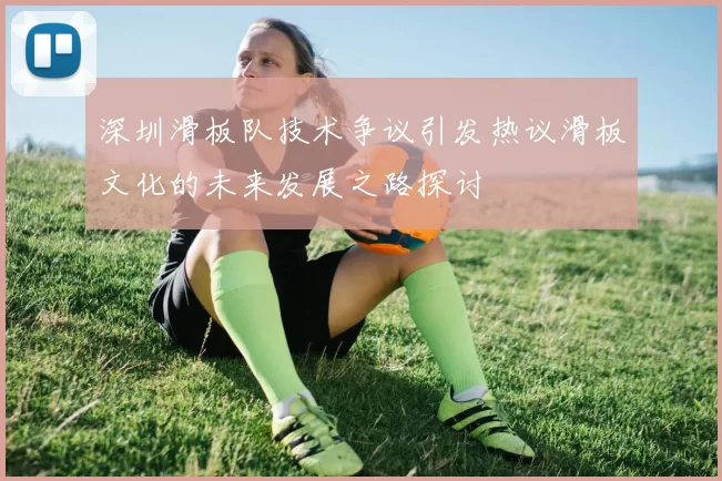深圳滑板队技术争议引发热议滑板文化的未来发展之路探讨