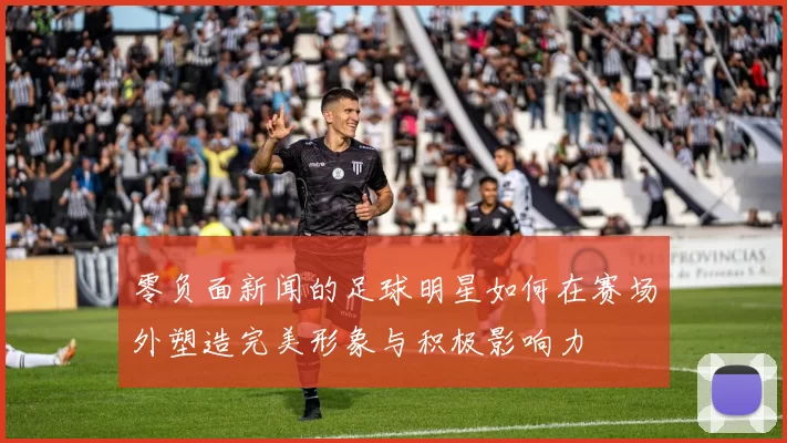 零负面新闻的足球明星如何在赛场外塑造完美形象与积极影响力
