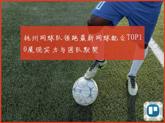 杭州网球队领跑最新网球配合TOP10展现实力与团队默契