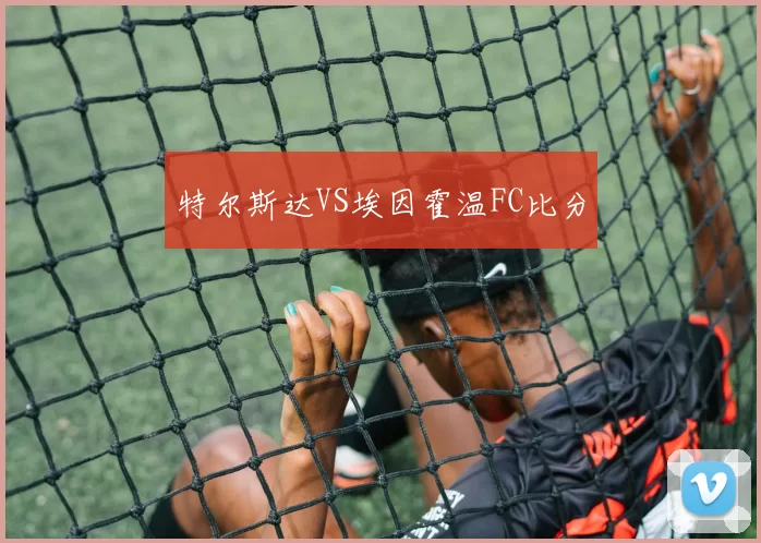 特尔斯达VS埃因霍温FC比分