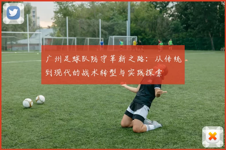 广州足球队防守革新之路：从传统到现代的战术转型与实践探索