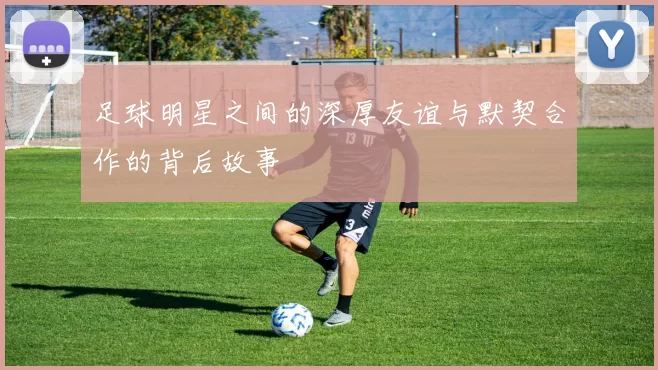 足球明星之间的深厚友谊与默契合作的背后故事