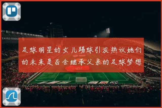 足球明星的女儿踢球引发热议她们的未来是否会继承父亲的足球梦想
