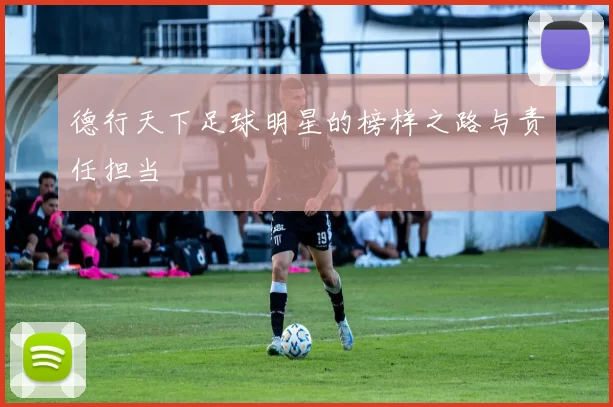 德行天下足球明星的榜样之路与责任担当