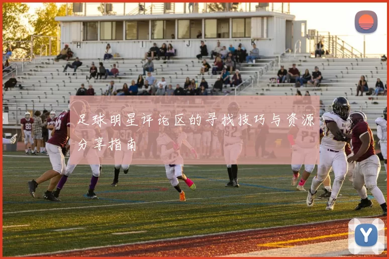 足球明星评论区的寻找技巧与资源分享指南