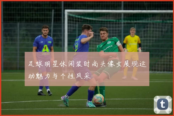 足球明星休闲装时尚头像女展现运动魅力与个性风采