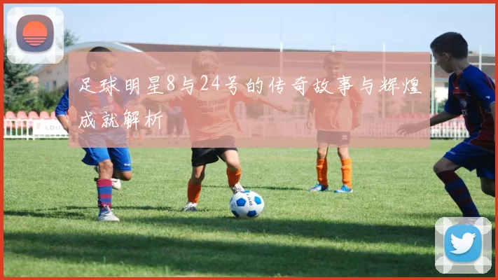 足球明星8与24号的传奇故事与辉煌成就解析