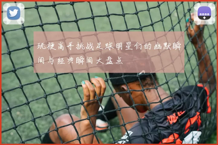 玩梗高手挑战足球明星们的幽默瞬间与经典瞬间大盘点