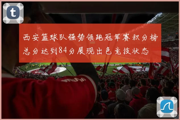 西安篮球队强势领跑冠军赛积分榜总分达到84分展现出色竞技状态
