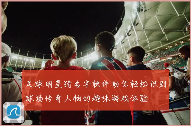 足球明星猜名字软件助你轻松识别球场传奇人物的趣味游戏体验