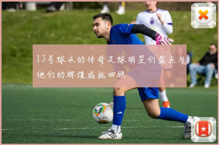 13号球衣的传奇足球明星们盘点与他们的辉煌成就回顾