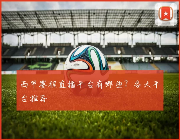 西甲赛程直播平台有哪些？各大平台推荐