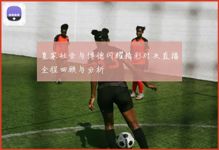 皇家社会与博德闪耀精彩对决直播全程回顾与分析