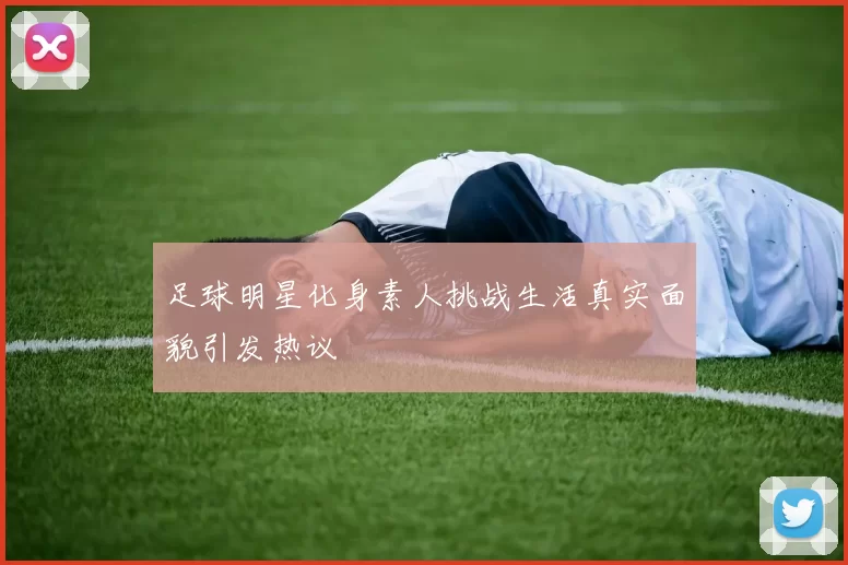 足球明星化身素人挑战生活真实面貌引发热议