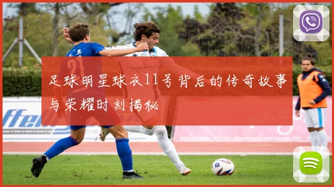 足球明星球衣11号背后的传奇故事与荣耀时刻揭秘