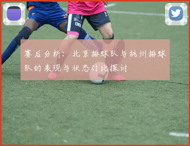 赛后分析：北京排球队与杭州排球队的表现与状态对比探讨