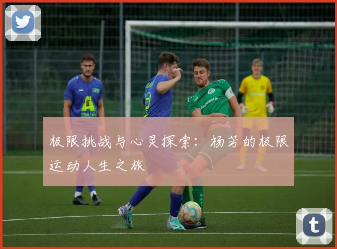 极限挑战与心灵探索：杨芳的极限运动人生之旅