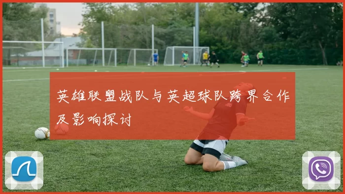 英雄联盟战队与英超球队跨界合作及影响探讨