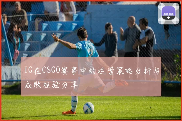 IG在CSGO赛事中的运营策略分析与成败经验分享