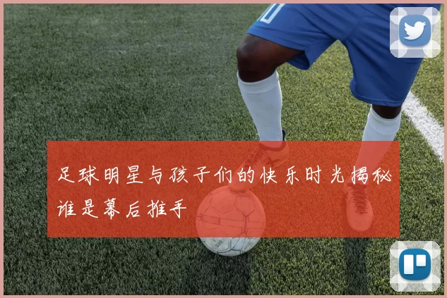 足球明星与孩子们的快乐时光揭秘谁是幕后推手