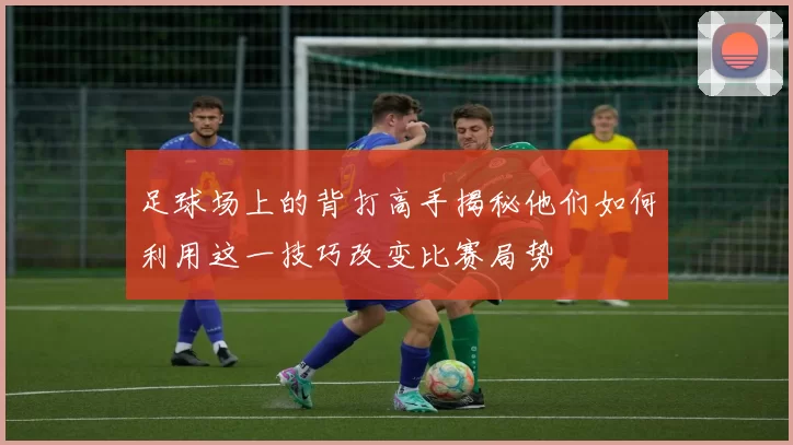 足球场上的背打高手揭秘他们如何利用这一技巧改变比赛局势