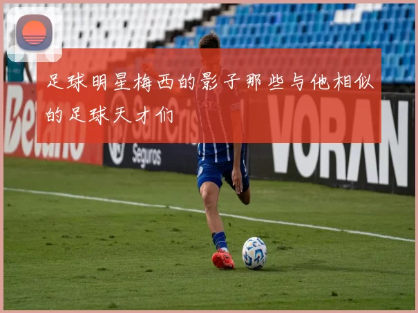 足球明星梅西的影子那些与他相似的足球天才们