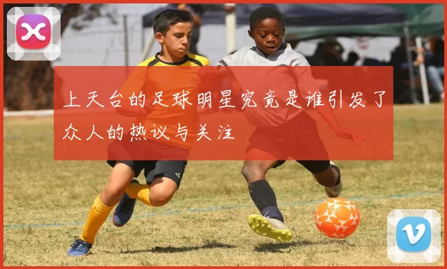 上天台的足球明星究竟是谁引发了众人的热议与关注