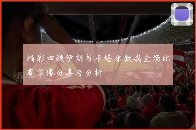 精彩回顾伊朗与卡塔尔激战全场比赛录像分享与分析