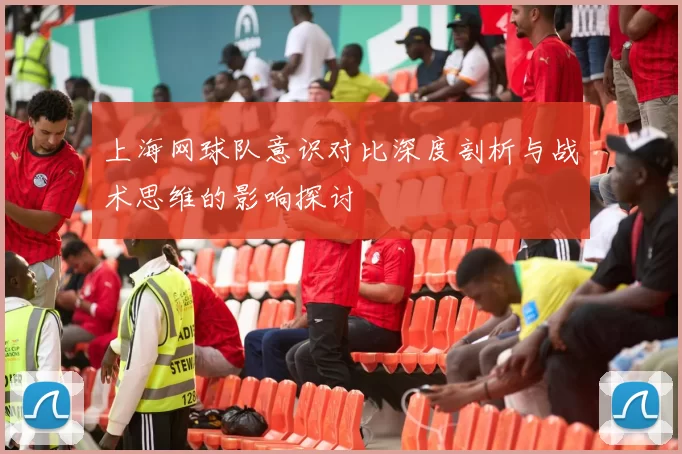 上海网球队意识对比深度剖析与战术思维的影响探讨