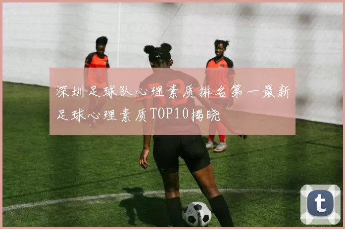 深圳足球队心理素质排名第一最新足球心理素质TOP10揭晓