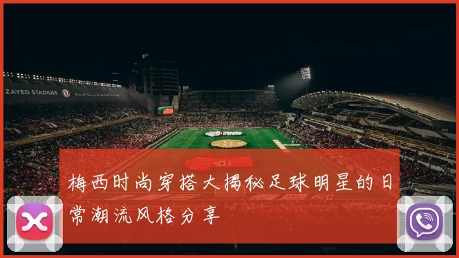梅西时尚穿搭大揭秘足球明星的日常潮流风格分享