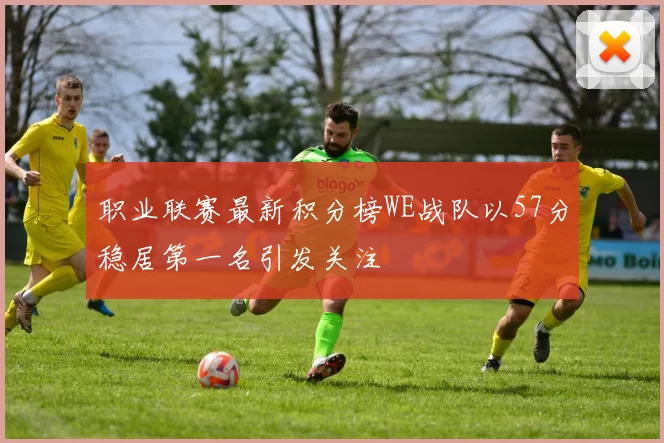 职业联赛最新积分榜WE战队以57分稳居第一名引发关注
