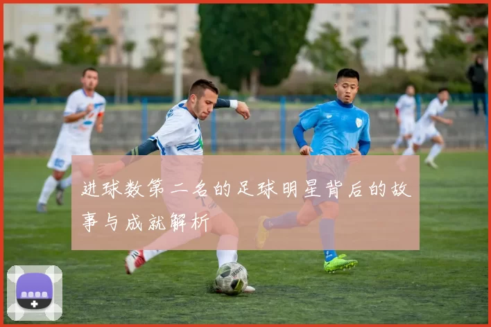 进球数第二名的足球明星背后的故事与成就解析
