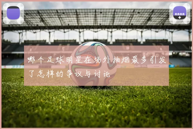 哪个足球明星在场外抽烟最多引发了怎样的争议与讨论
