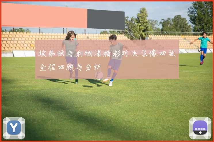 埃弗顿与利物浦精彩对决录像回放全程回顾与分析