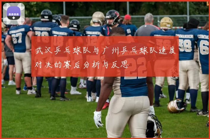 武汉乒乓球队与广州乒乓球队速度对决的赛后分析与反思