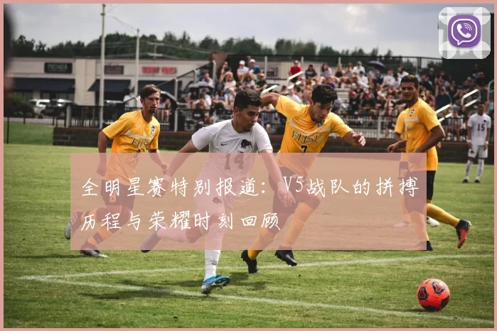 全明星赛特别报道：V5战队的拼搏历程与荣耀时刻回顾