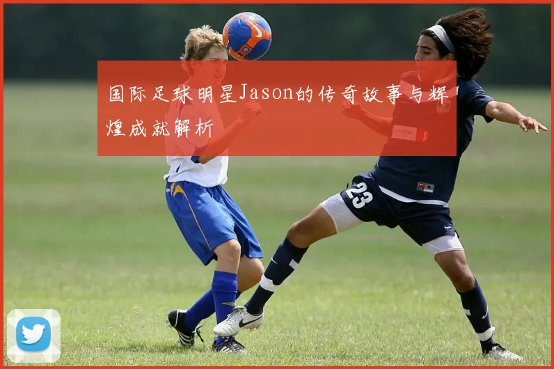 国际足球明星Jason的传奇故事与辉煌成就解析
