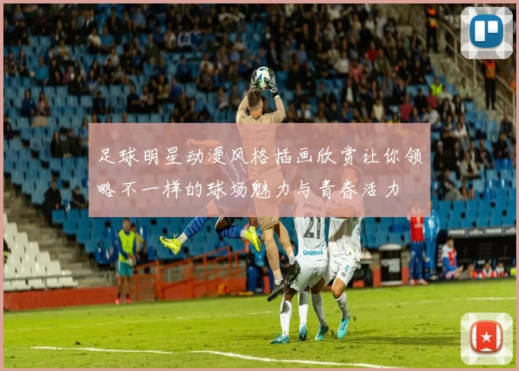 足球明星动漫风格插画欣赏让你领略不一样的球场魅力与青春活力