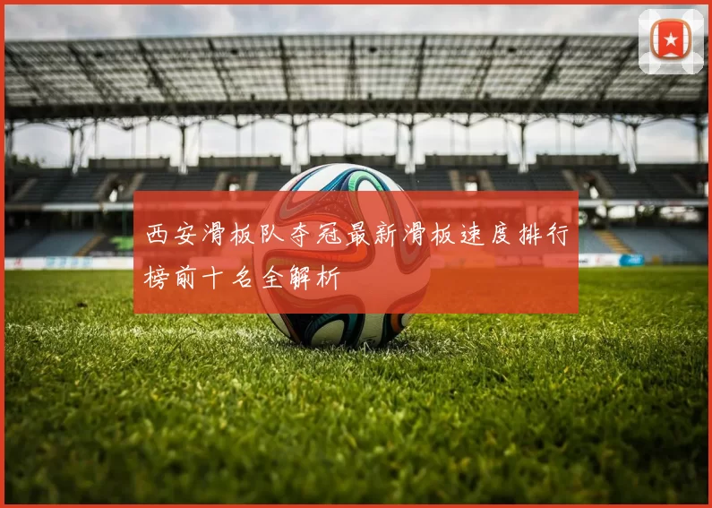 西安滑板队夺冠最新滑板速度排行榜前十名全解析