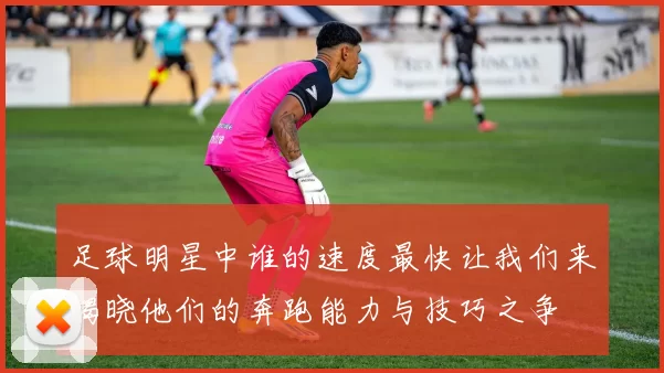足球明星中谁的速度最快让我们来揭晓他们的奔跑能力与技巧之争