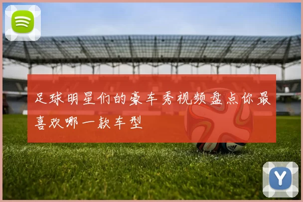 足球明星们的豪车秀视频盘点你最喜欢哪一款车型